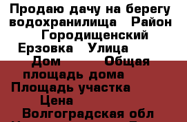 Продаю дачу на берегу водохранилища › Район ­ Городищенский Ерзовка › Улица ­ 37 › Дом ­ 925 › Общая площадь дома ­ 54 › Площадь участка ­ 600 › Цена ­ 1 300 000 - Волгоградская обл. Недвижимость » Дома, коттеджи, дачи продажа   . Волгоградская обл.